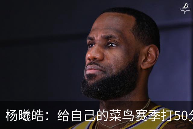 杨曦皓：给自己的菜鸟赛季打50分 未来想在国家队站稳脚跟